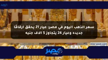 سعر الذهب اليوم في مصر: عيار 21 يحقق أرقامًا جديدة وعيار 24 يتجاوز 5 آلاف جنيه